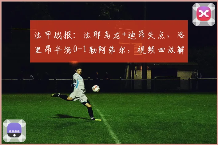 法甲战报：法耶乌龙+迪昂失点，洛里昂半场0-1勒阿弗尔，视频回放解析