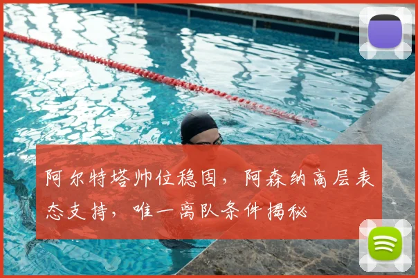 阿尔特塔帅位稳固，阿森纳高层表态支持，唯一离队条件揭秘