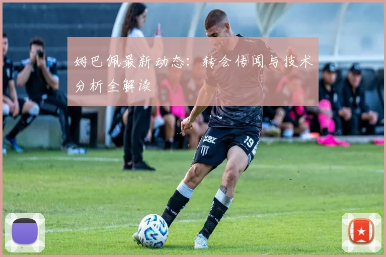 姆巴佩最新动态：转会传闻与技术分析全解读