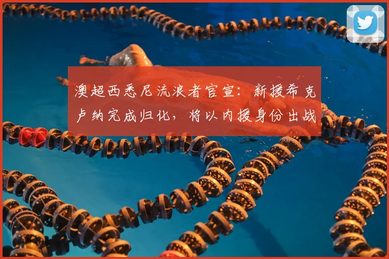澳超西悉尼流浪者官宣:新援希克卢纳完成归化,将以内援身份出战