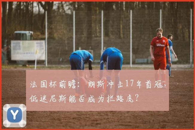 法国杯前瞻:朗斯冲击17年首冠,低迷尼斯能否成为拦路虎?