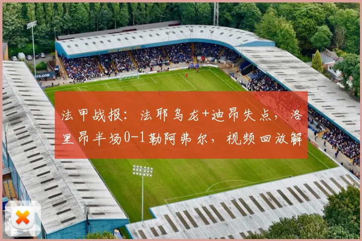 法甲战报：法耶乌龙+迪昂失点，洛里昂半场0-1勒阿弗尔，视频回放解析
