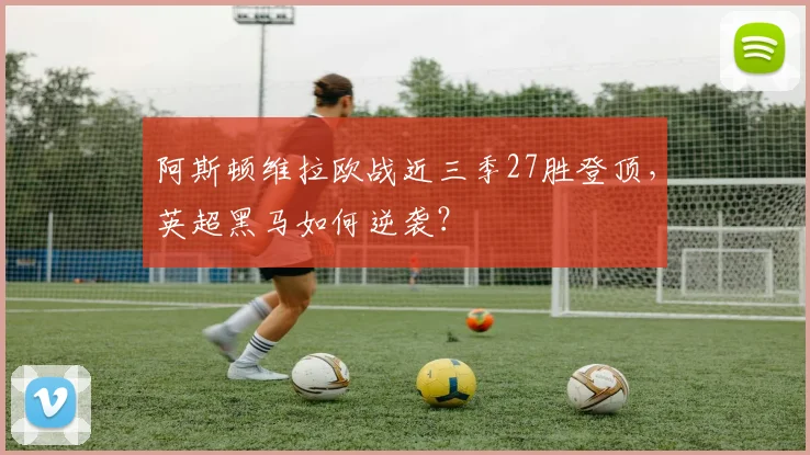 阿斯顿维拉欧战近三季27胜登顶,英超黑马如何逆袭?