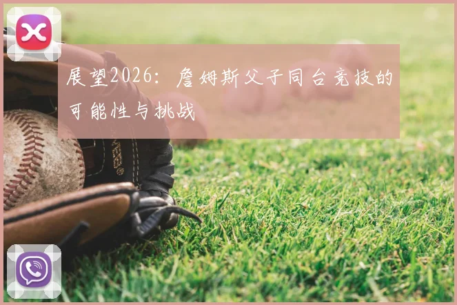 展望2026：詹姆斯父子同台竞技的可能性与挑战