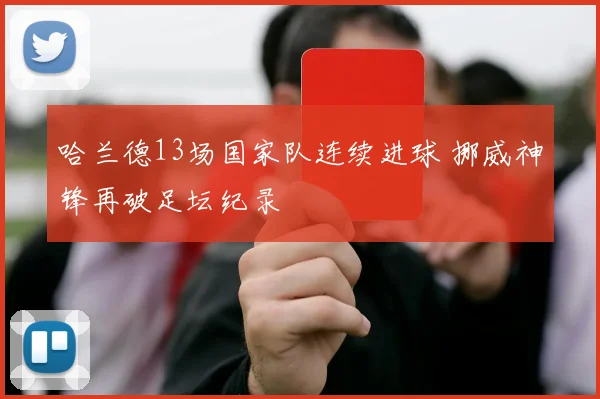 哈兰德13场国家队连续进球 挪威神锋再破足坛纪录