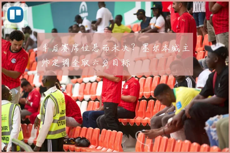 季后赛席位悬而未决?墨尔本城主帅定调全取六分目标
