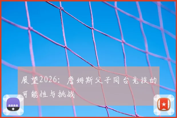 展望2026：詹姆斯父子同台竞技的可能性与挑战