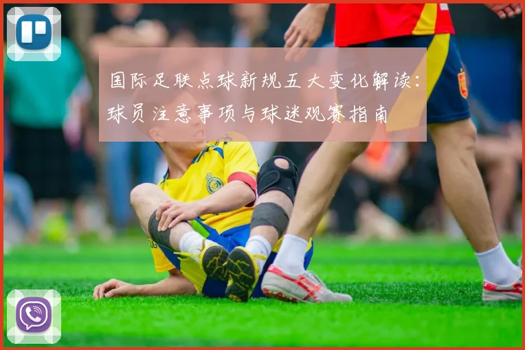 国际足联点球新规五大变化解读:球员注意事项与球迷观赛指南