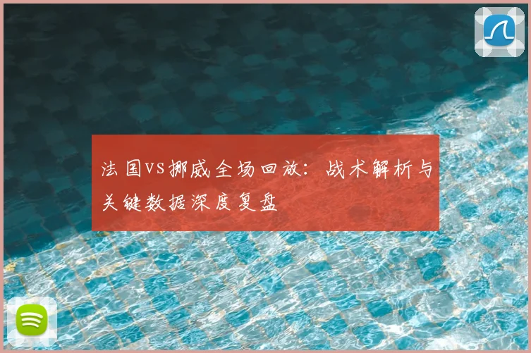 法国vs挪威全场回放:战术解析与关键数据深度复盘