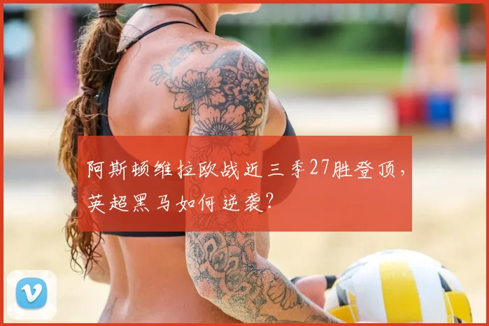 阿斯顿维拉欧战近三季27胜登顶,英超黑马如何逆袭?