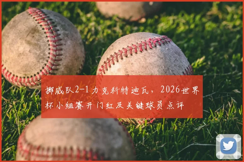 挪威队2-1力克科特迪瓦,2026世界杯小组赛开门红及关键球员点评